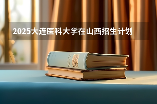 2025大连医科大学在山西招生计划预测