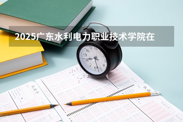 2025广东水利电力职业技术学院在山西招生计划预测