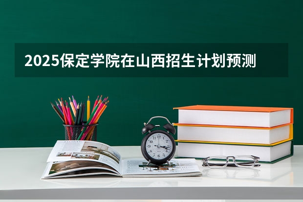 2025保定学院在山西招生计划预测