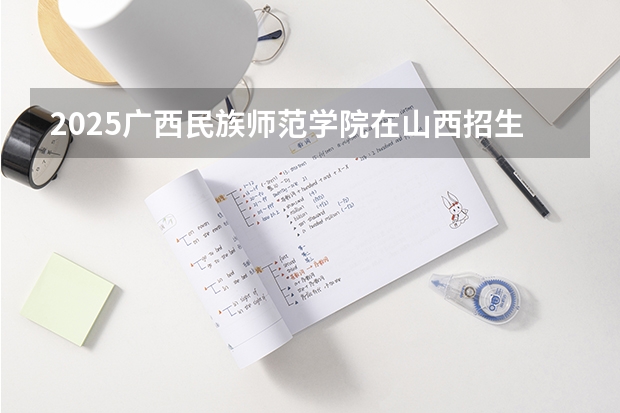 2025广西民族师范学院在山西招生计划预测