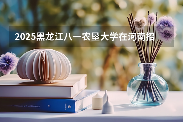 2025黑龙江八一农垦大学在河南招生计划人数一览表