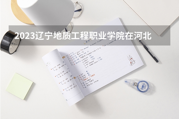 2023辽宁地质工程职业学院在河北高考专业招生计划多少人(历年招生计划)