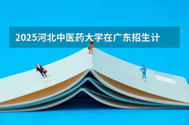 2025河北中医药大学在广东招生计划人数一览表