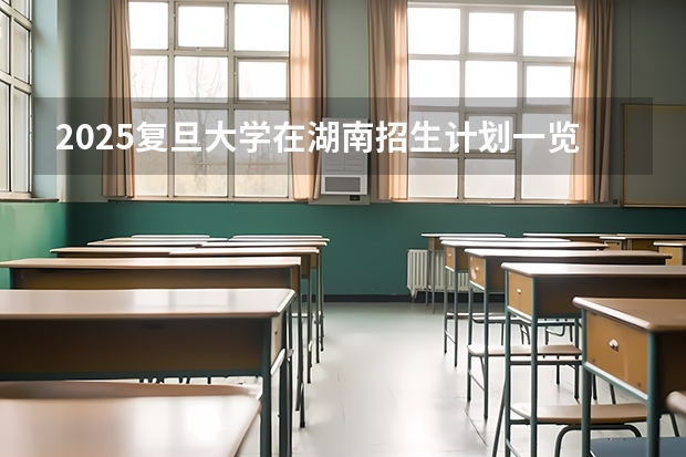 2025复旦大学在湖南招生计划一览表