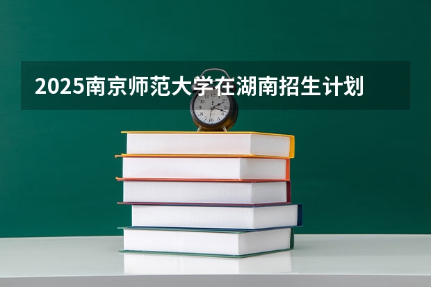 2025南京师范大学在湖南招生计划一览表