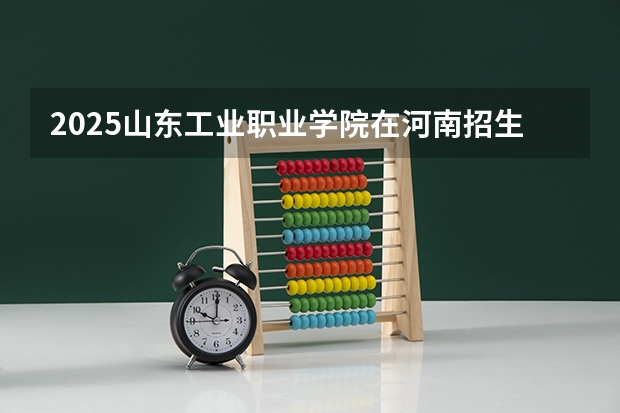 2025山东工业职业学院在河南招生计划人数一览表