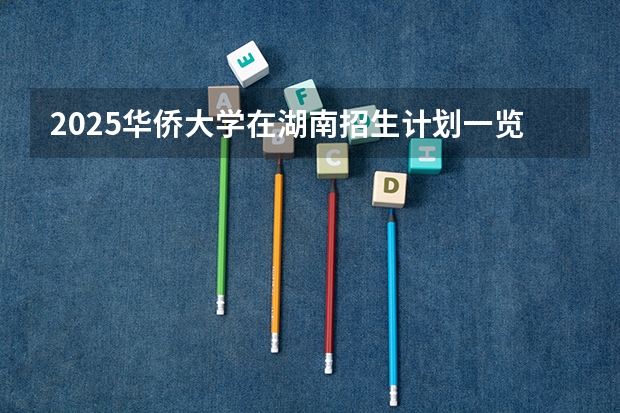 2025华侨大学在湖南招生计划一览表