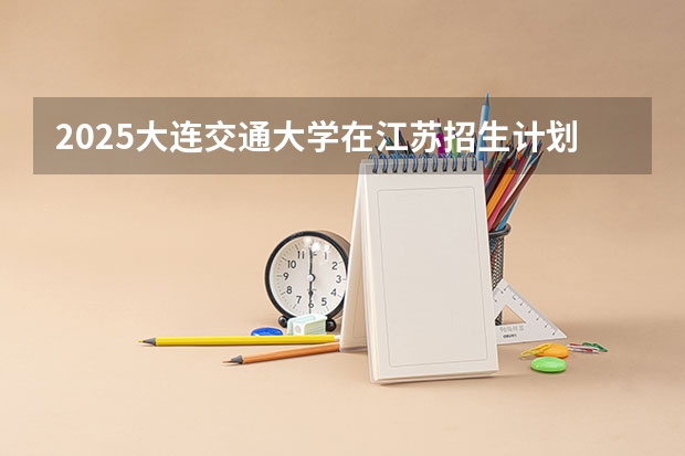 2025大连交通大学在江苏招生计划一览表