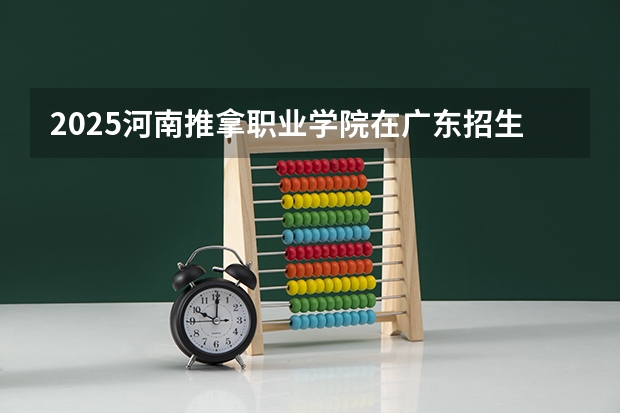 2025河南推拿职业学院在广东招生计划人数一览表