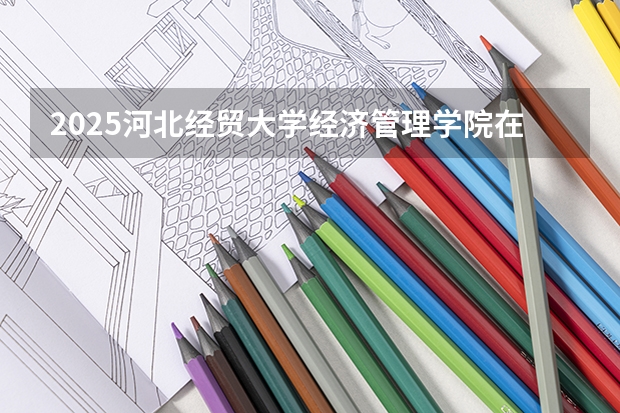 2025河北经贸大学经济管理学院在江苏招生计划一览表