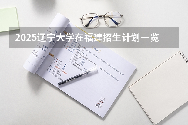 2025辽宁大学在福建招生计划一览表