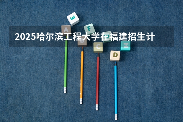 2025哈尔滨工程大学在福建招生计划一览表