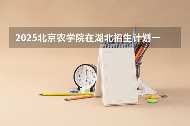 2025北京农学院在湖北招生计划一览表