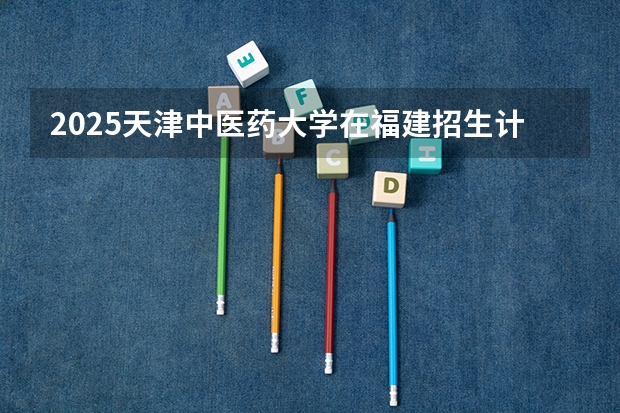 2025天津中医药大学在福建招生计划一览表