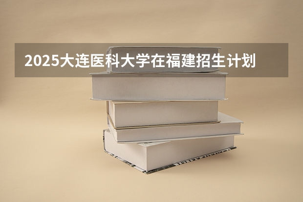2025大连医科大学在福建招生计划一览表