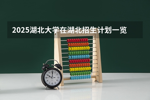 2025湖北大学在湖北招生计划一览表