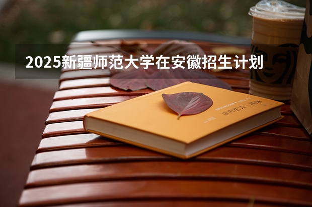 2025新疆师范大学在安徽招生计划一览表