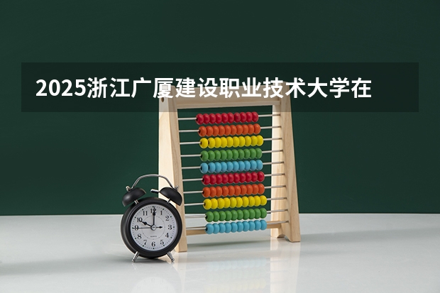 2025浙江广厦建设职业技术大学在湖南招生计划一览表