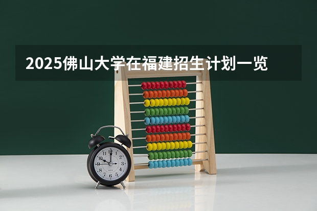 2025佛山大学在福建招生计划一览表