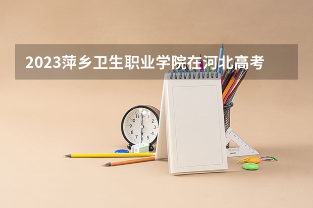 2023萍乡卫生职业学院在河北高考专业招生计划多少人(历年招生计划)