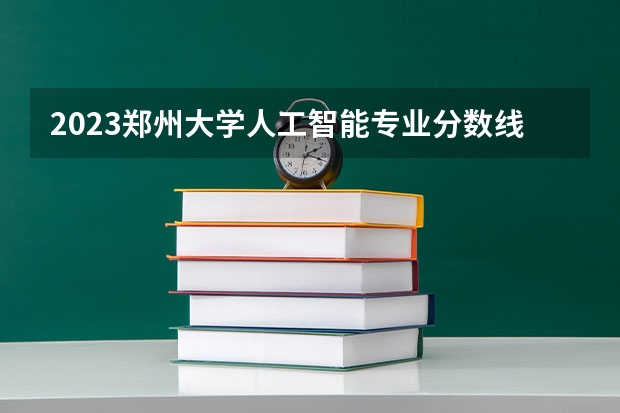 2023郑州大学人工智能专业分数线是多少(历年分数线汇总)