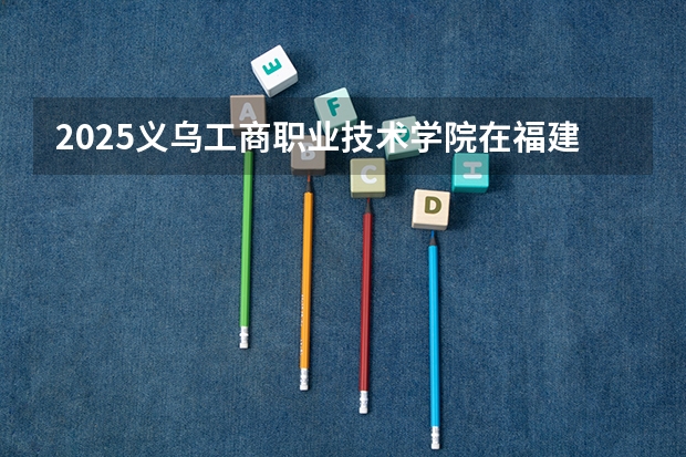 2025义乌工商职业技术学院在福建招生计划一览表