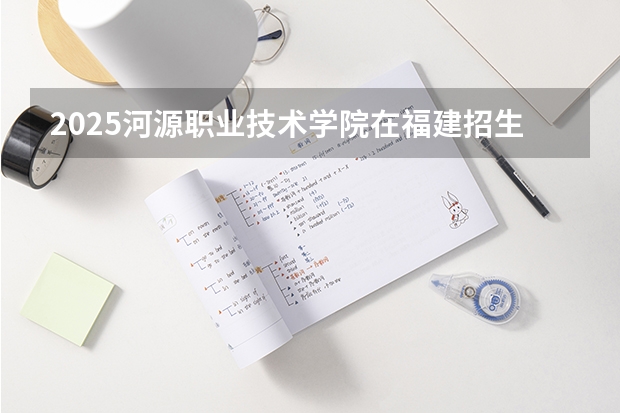 2025河源职业技术学院在福建招生计划一览表