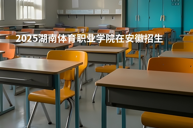 2025湖南体育职业学院在安徽招生计划一览表