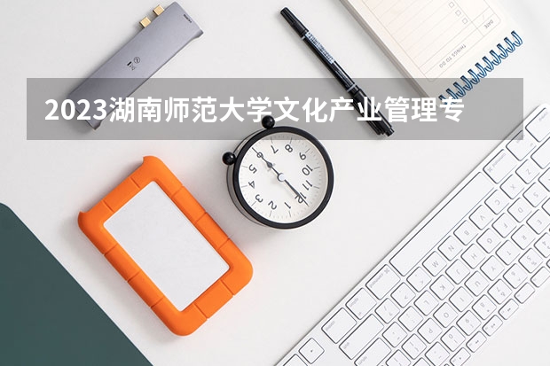 2023湖南师范大学文化产业管理专业分数线是多少(历年分数线汇总)