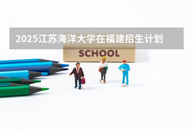 2025江苏海洋大学在福建招生计划一览表