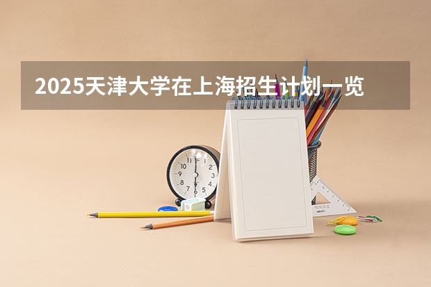 2025天津大学在上海招生计划一览表
