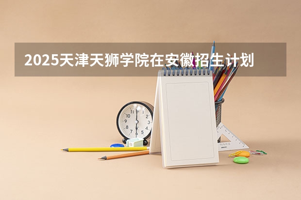 2025天津天狮学院在安徽招生计划一览表