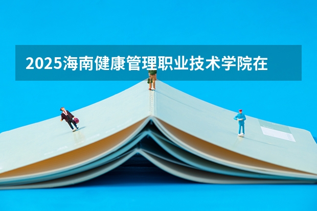 2025海南健康管理职业技术学院在湖北招生计划一览表
