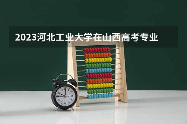 2023河北工业大学在山西高考专业招生计划多少人(历年招生计划)