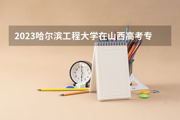 2023哈尔滨工程大学在山西高考专业招生计划多少人(历年招生计划)