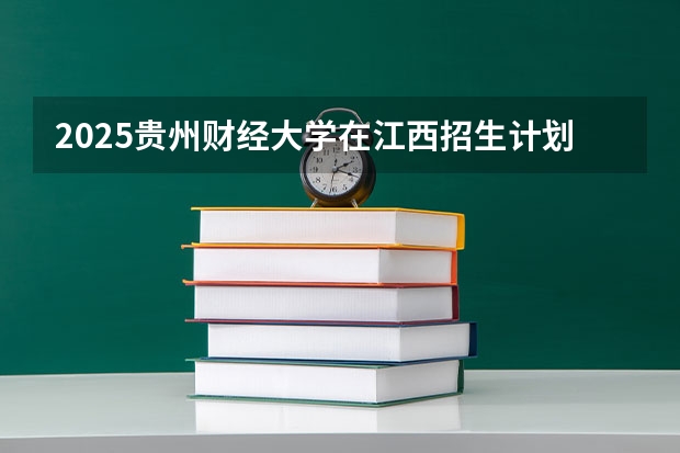 2025贵州财经大学在江西招生计划一览表