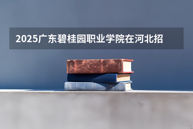 2025广东碧桂园职业学院在河北招生计划一览表