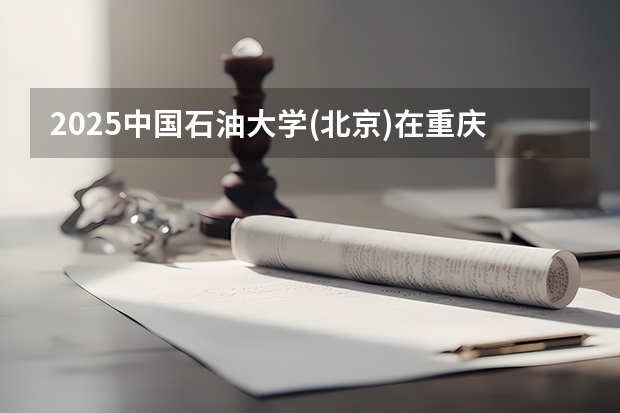 2025中国石油大学(北京)在重庆招生计划一览表