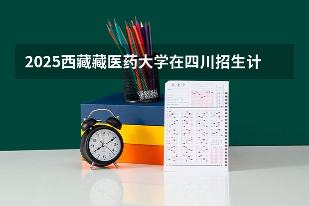 2025西藏藏医药大学在四川招生计划一览表