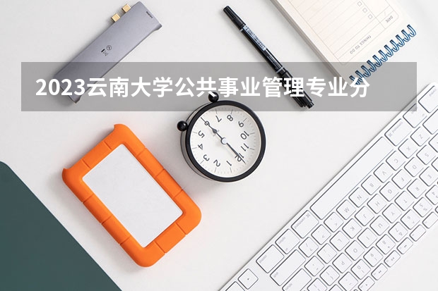 2023云南大学公共事业管理专业分数线是多少(历年分数线汇总)