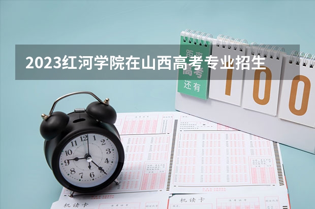 2023红河学院在山西高考专业招生计划多少人(历年招生计划)