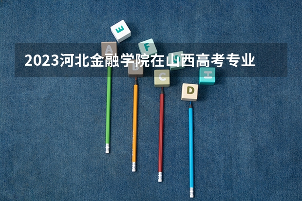 2023河北金融学院在山西高考专业招生计划多少人(历年招生计划)