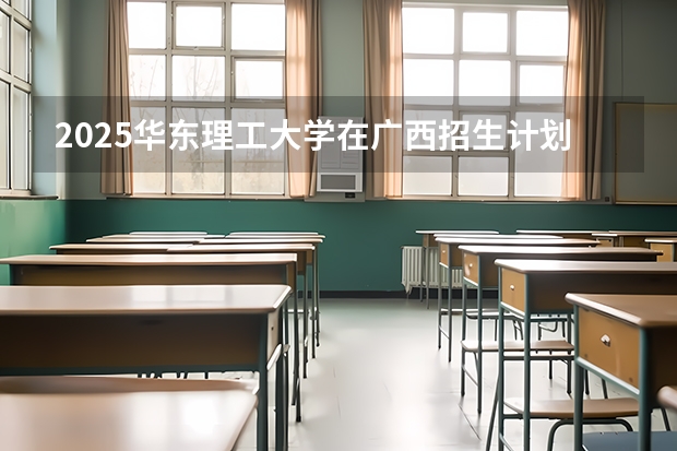 2025华东理工大学在广西招生计划一览表