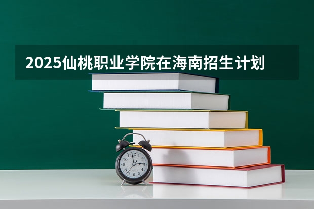 2025仙桃职业学院在海南招生计划一览表