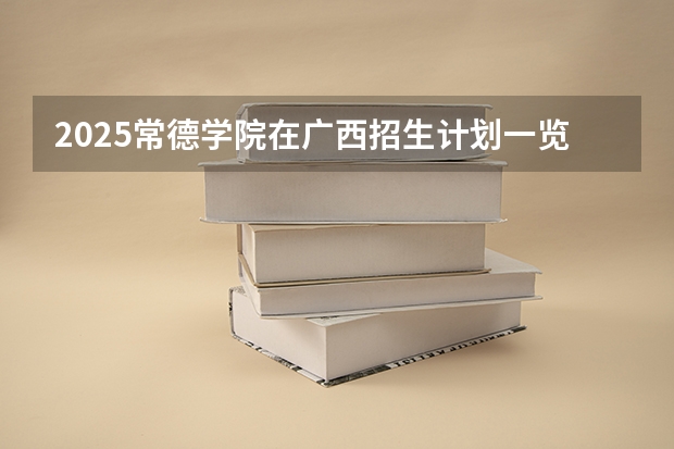 2025常德学院在广西招生计划一览表
