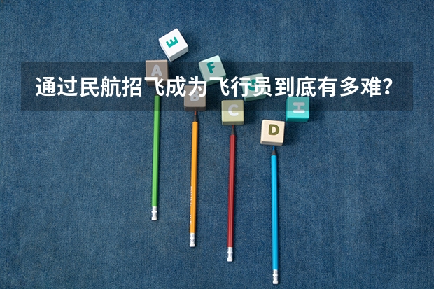 通过民航招飞成为飞行员到底有多难？ 民航招飞女生条件？