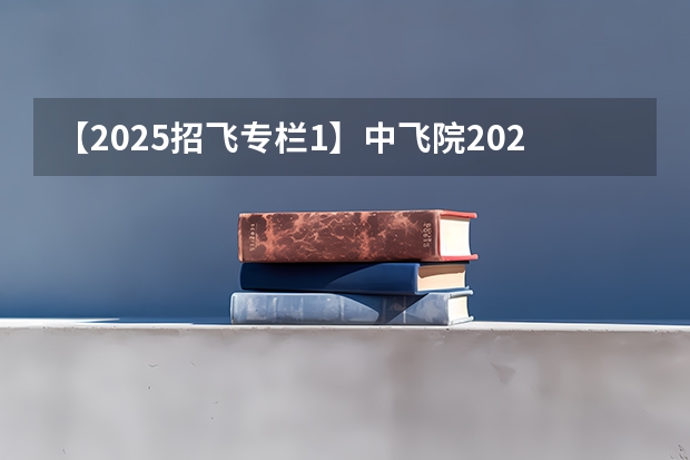【2025招飞专栏1】中飞院2025年飞行技术专业招生简章 民航总局招飞划定的历年录取分数