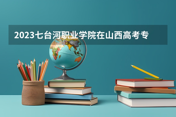 2023七台河职业学院在山西高考专业招生计划多少人(历年招生计划)