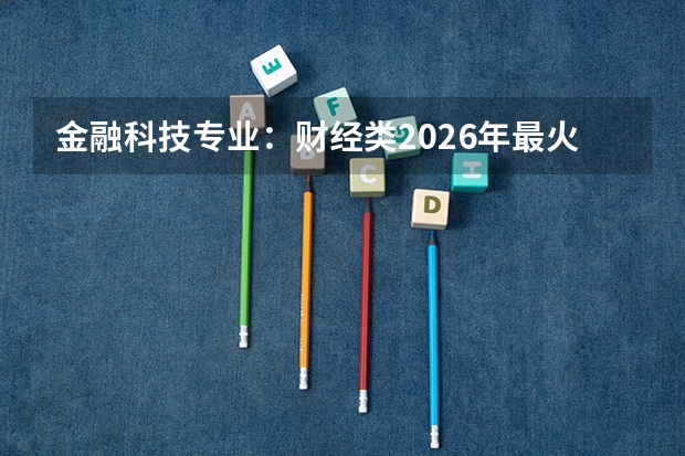 金融科技专业：财经类2026年最火交叉专业？
