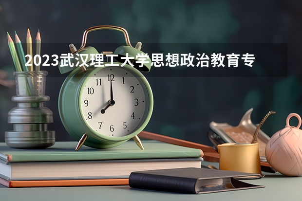 2023武汉理工大学思想政治教育专业分数线是多少(历年分数线汇总)